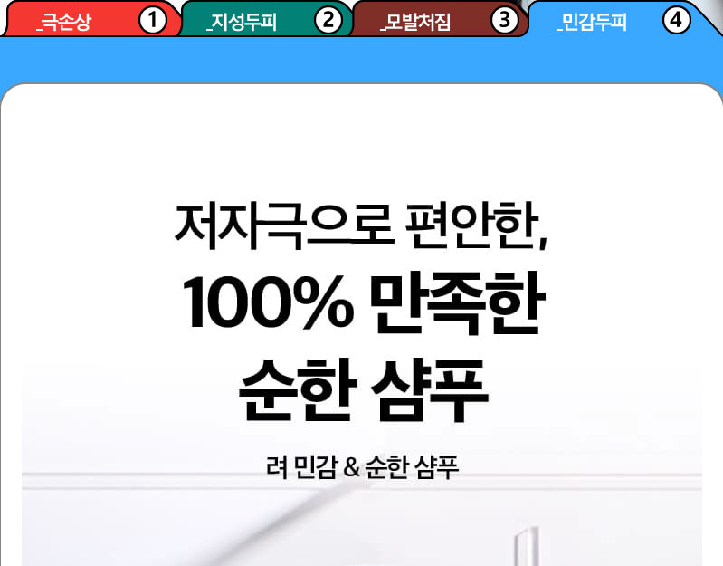 _극손상 ① / _지성두피 ② / _모발처짐 ③ / _민감두피 ④ / 저자극으로 편안한, 100% 만족한 순한 샴푸 려 민감 & 순한 샴푸